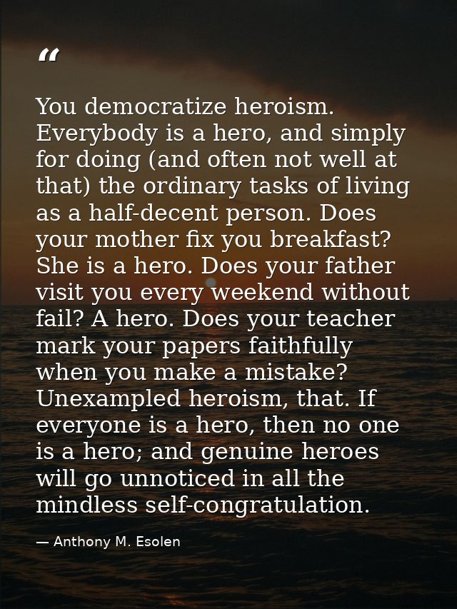 You democratize heroism. Everybody is a hero, and simply for doing (and often not well at that) the ordinary tasks of li — Anthony M. Esolen