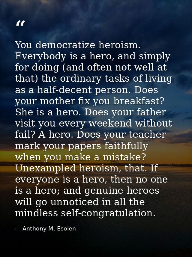 You democratize heroism. Everybody is a hero, and simply for doing (and often not well at that) the ordinary tasks of li — Anthony M. Esolen