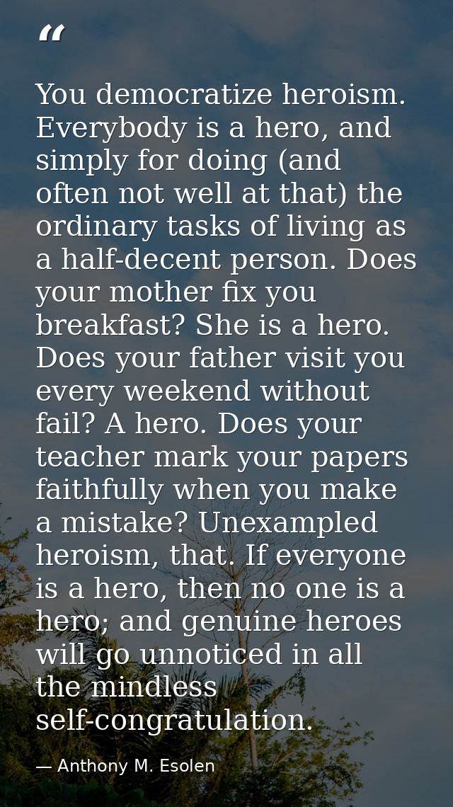 You democratize heroism. Everybody is a hero, and simply for doing (and often not well at that) the ordinary tasks of li — Anthony M. Esolen