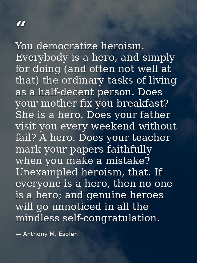 You democratize heroism. Everybody is a hero, and simply for doing (and often not well at that) the ordinary tasks of li — Anthony M. Esolen