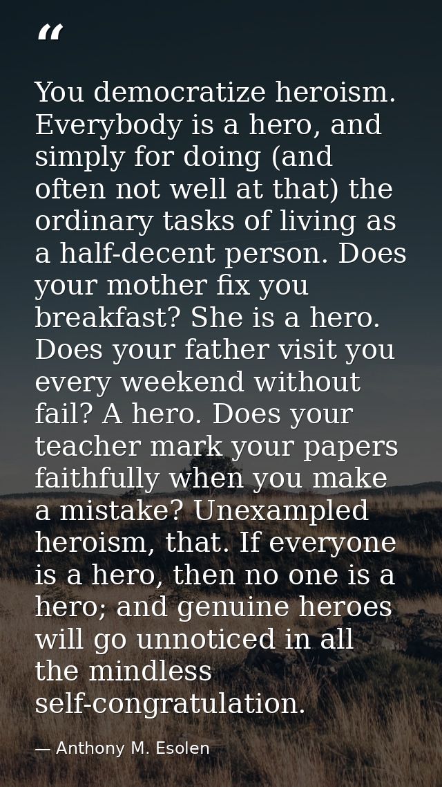 You democratize heroism. Everybody is a hero, and simply for doing (and often not well at that) the ordinary tasks of li — Anthony M. Esolen