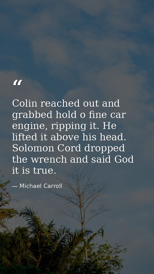 Colin reached out and grabbed hold o fine car engine, ripping it. He lifted it above his head. Solomon Cord dropped the  — Michael Carroll