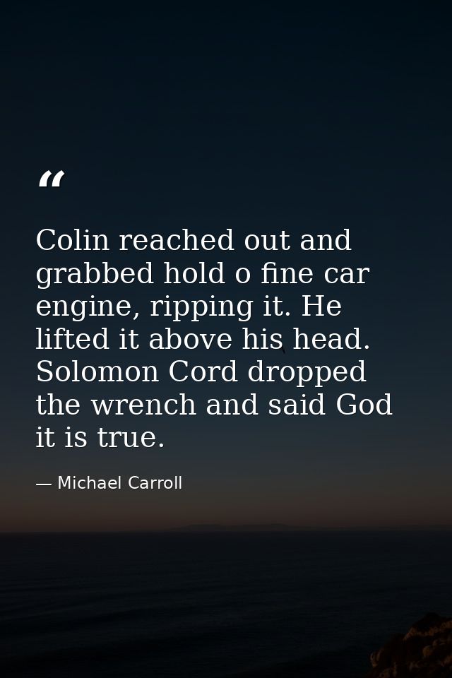 Colin reached out and grabbed hold o fine car engine, ripping it. He lifted it above his head. Solomon Cord dropped the  — Michael Carroll