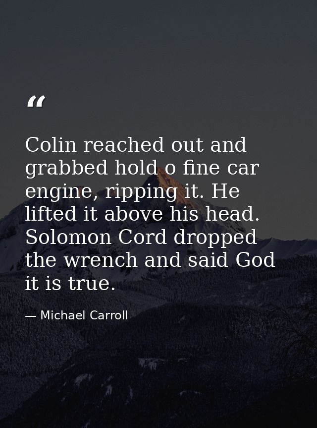 Colin reached out and grabbed hold o fine car engine, ripping it. He lifted it above his head. Solomon Cord dropped the  — Michael Carroll