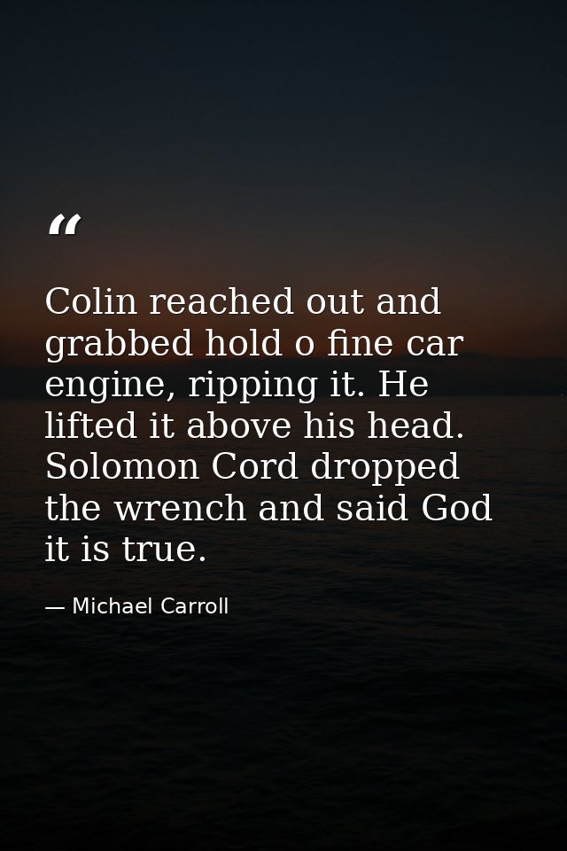Colin reached out and grabbed hold o fine car engine, ripping it. He lifted it above his head. Solomon Cord dropped the  — Michael Carroll