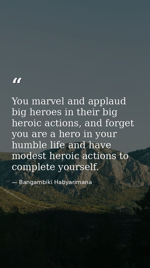 You marvel and applaud big heroes in their big heroic actions, and forget you are a hero in your humble life and have mo — Bangambiki Habyarimana
