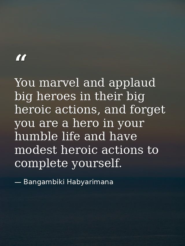You marvel and applaud big heroes in their big heroic actions, and forget you are a hero in your humble life and have mo — Bangambiki Habyarimana