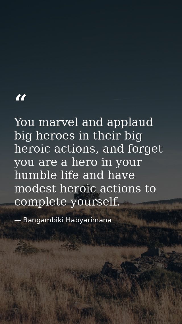 You marvel and applaud big heroes in their big heroic actions, and forget you are a hero in your humble life and have mo — Bangambiki Habyarimana