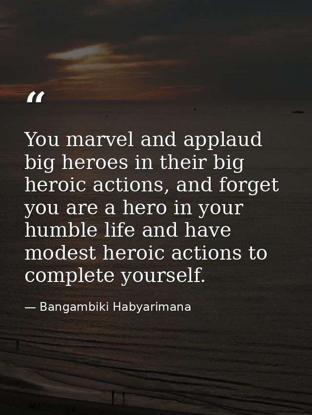 You marvel and applaud big heroes in their big heroic actions, and forget you are a hero in your humble life and have mo — Bangambiki Habyarimana