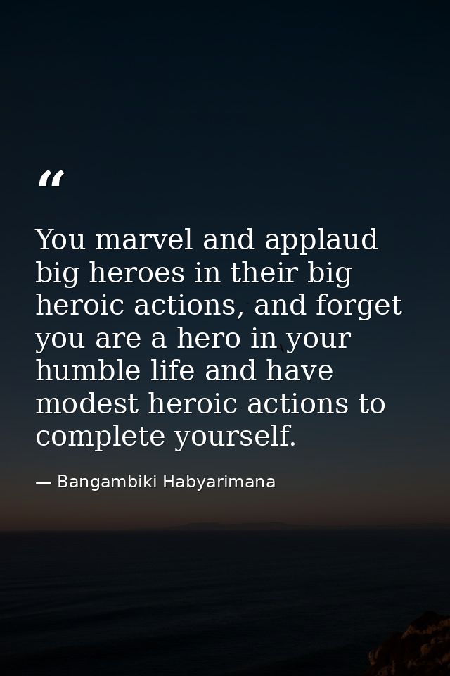 You marvel and applaud big heroes in their big heroic actions, and forget you are a hero in your humble life and have mo — Bangambiki Habyarimana