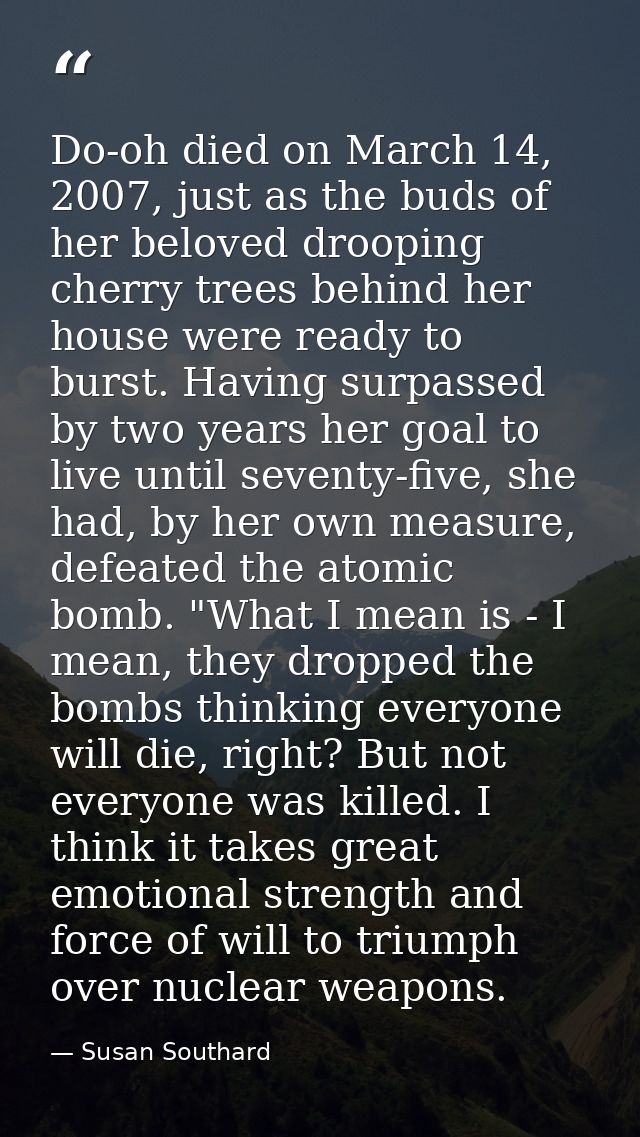 Do-oh died on March 14, 2007, just as the buds of her beloved drooping cherry trees behind her house were ready to burst — Susan Southard