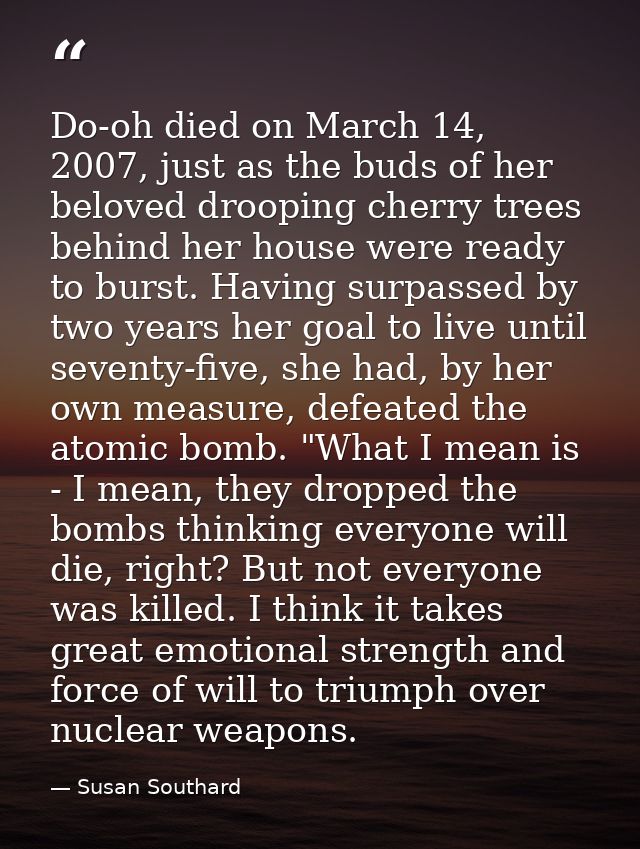 Do-oh died on March 14, 2007, just as the buds of her beloved drooping cherry trees behind her house were ready to burst — Susan Southard