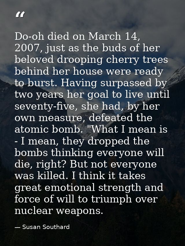 Do-oh died on March 14, 2007, just as the buds of her beloved drooping cherry trees behind her house were ready to burst — Susan Southard
