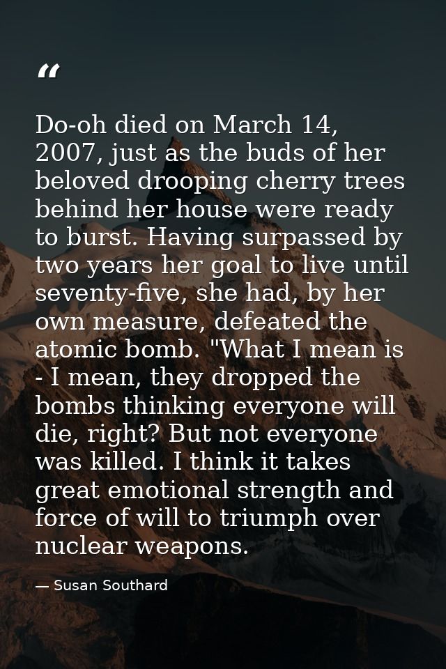 Do-oh died on March 14, 2007, just as the buds of her beloved drooping cherry trees behind her house were ready to burst — Susan Southard
