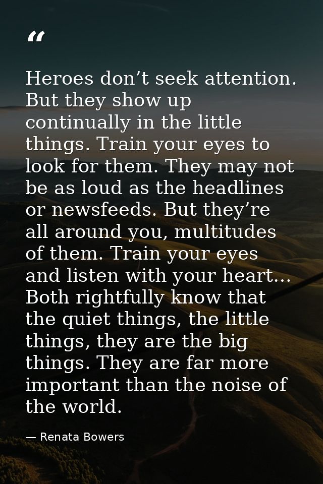 Heroes don’t seek attention. But they show up continually in the little things. Train your eyes to look for them. They m — Renata Bowers
