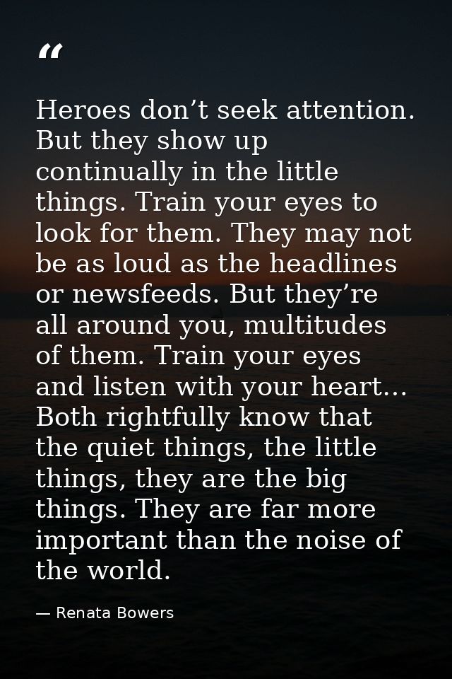 Heroes don’t seek attention. But they show up continually in the little things. Train your eyes to look for them. They m — Renata Bowers