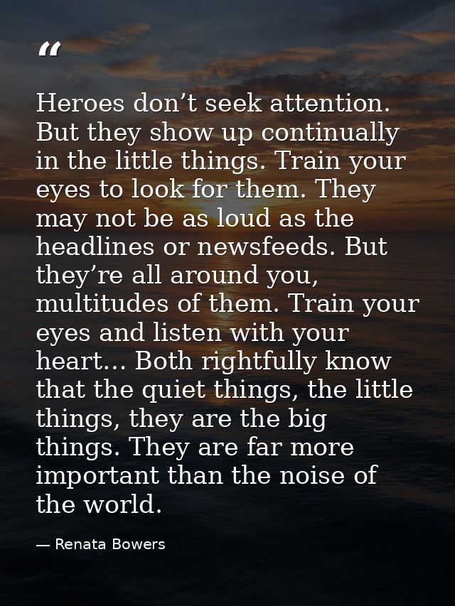 Heroes don’t seek attention. But they show up continually in the little things. Train your eyes to look for them. They m — Renata Bowers