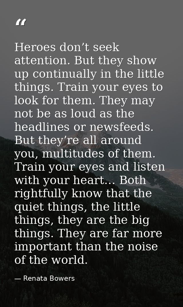Heroes don’t seek attention. But they show up continually in the little things. Train your eyes to look for them. They m — Renata Bowers
