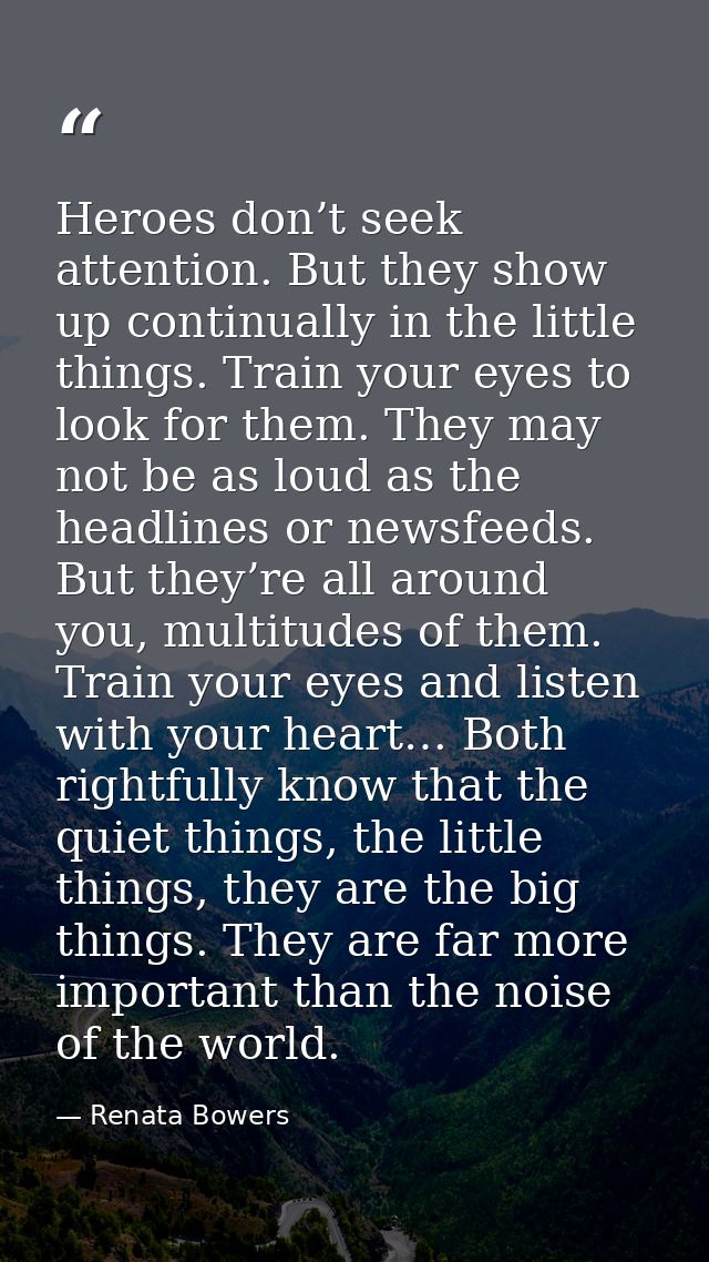 Heroes don’t seek attention. But they show up continually in the little things. Train your eyes to look for them. They m — Renata Bowers