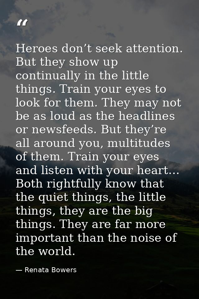 Heroes don’t seek attention. But they show up continually in the little things. Train your eyes to look for them. They m — Renata Bowers