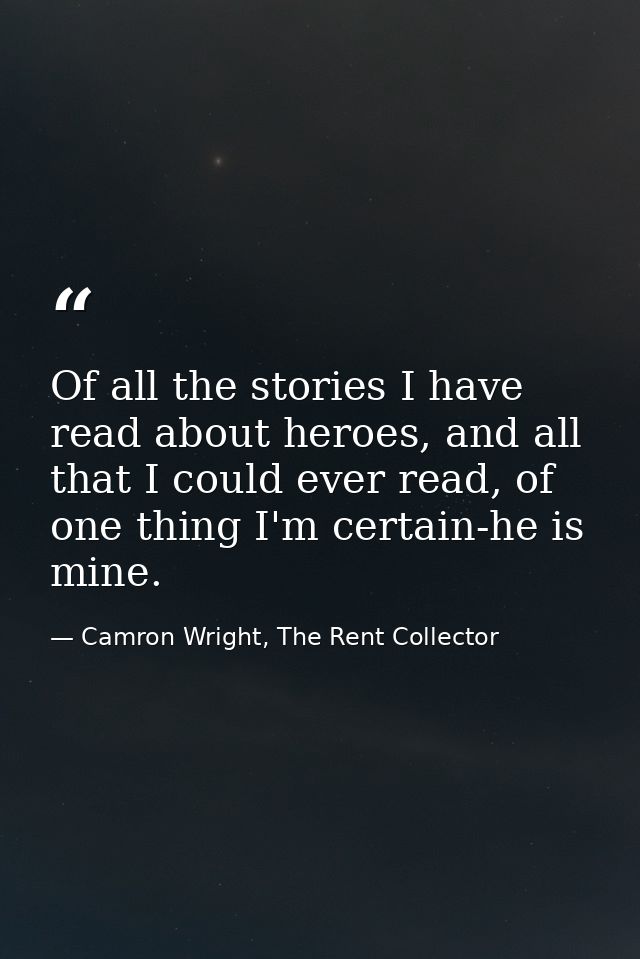 Of all the stories I have read about heroes, and all that I could ever read, of one thing I'm certain-he is mine. — Camron Wright, The Rent Collector