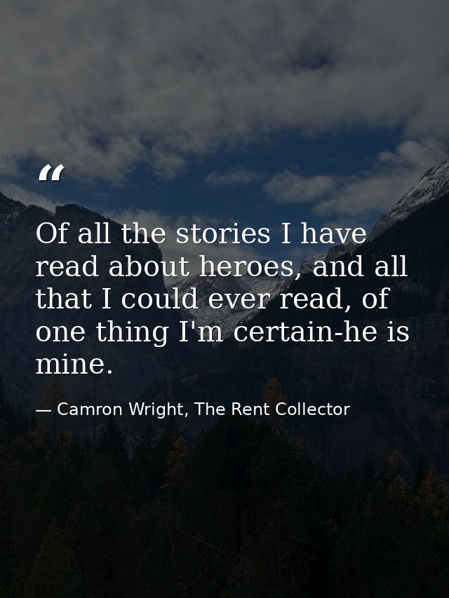 Of all the stories I have read about heroes, and all that I could ever read, of one thing I'm certain-he is mine. — Camron Wright, The Rent Collector