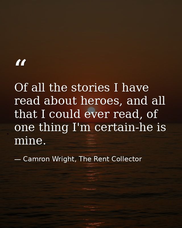 Of all the stories I have read about heroes, and all that I could ever read, of one thing I'm certain-he is mine. — Camron Wright, The Rent Collector