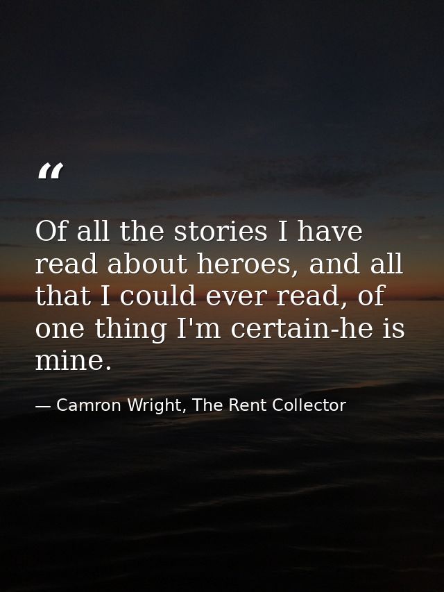 Of all the stories I have read about heroes, and all that I could ever read, of one thing I'm certain-he is mine. — Camron Wright, The Rent Collector