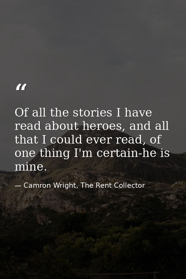 Of all the stories I have read about heroes, and all that I could ever read, of one thing I'm certain-he is mine. — Camron Wright, The Rent Collector