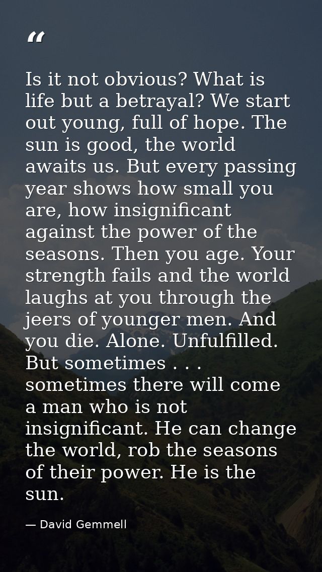 Is it not obvious? What is life but a betrayal? We start out young, full of hope. The sun is good, the world awaits us.  — David Gemmell