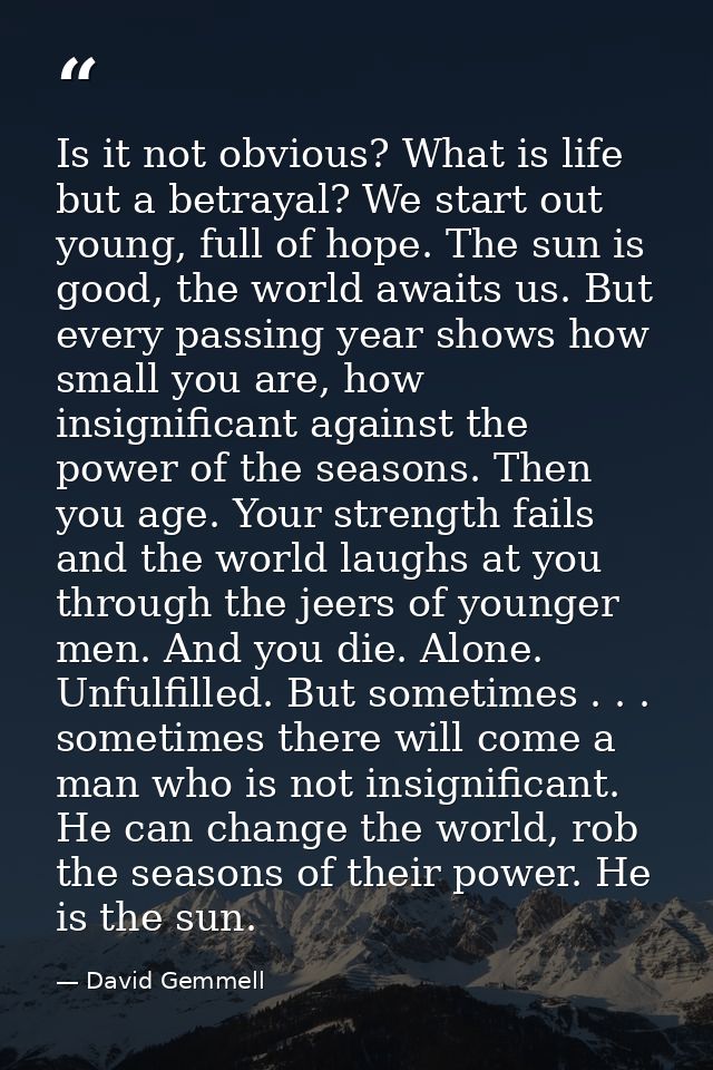 Is it not obvious? What is life but a betrayal? We start out young, full of hope. The sun is good, the world awaits us.  — David Gemmell