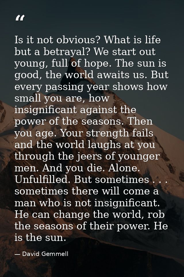Is it not obvious? What is life but a betrayal? We start out young, full of hope. The sun is good, the world awaits us.  — David Gemmell
