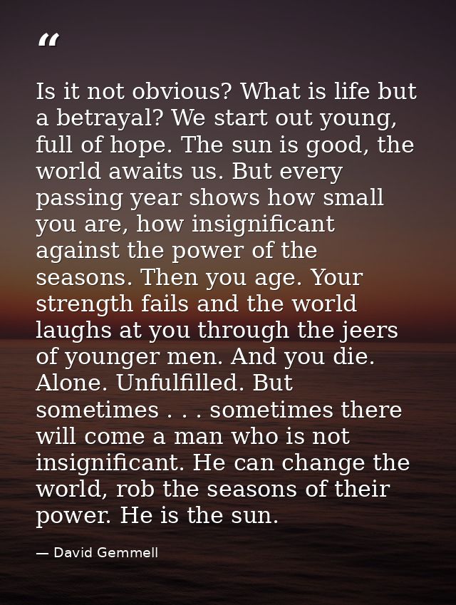 Is it not obvious? What is life but a betrayal? We start out young, full of hope. The sun is good, the world awaits us.  — David Gemmell