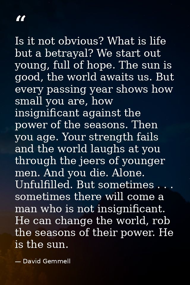 Is it not obvious? What is life but a betrayal? We start out young, full of hope. The sun is good, the world awaits us.  — David Gemmell