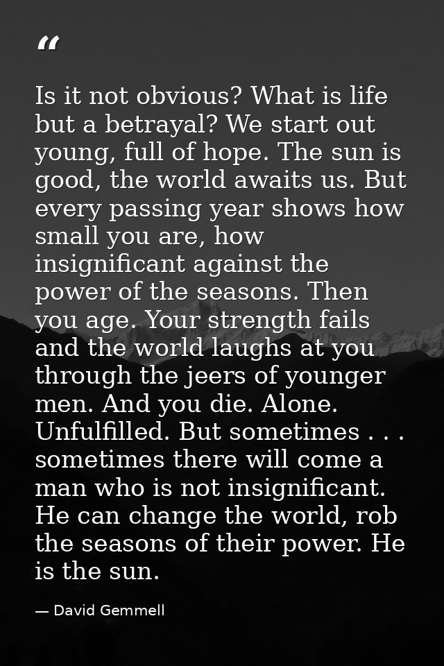 Is it not obvious? What is life but a betrayal? We start out young, full of hope. The sun is good, the world awaits us.  — David Gemmell