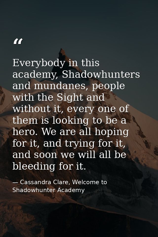 Everybody in this academy, Shadowhunters and mundanes, people with the Sight and without it, every one of them is lookin — Cassandra Clare, Welcome to Shadowhunter Academy