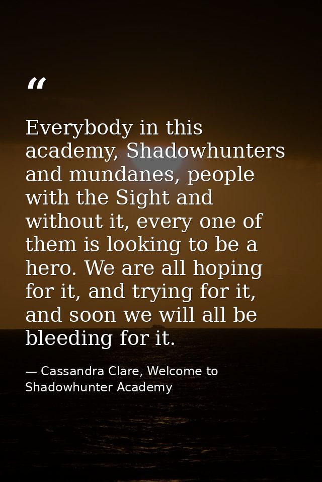 Everybody in this academy, Shadowhunters and mundanes, people with the Sight and without it, every one of them is lookin — Cassandra Clare, Welcome to Shadowhunter Academy