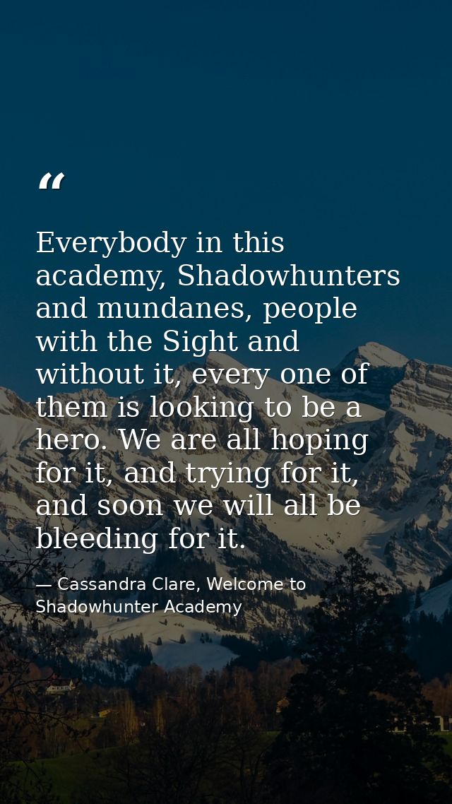 Everybody in this academy, Shadowhunters and mundanes, people with the Sight and without it, every one of them is lookin — Cassandra Clare, Welcome to Shadowhunter Academy