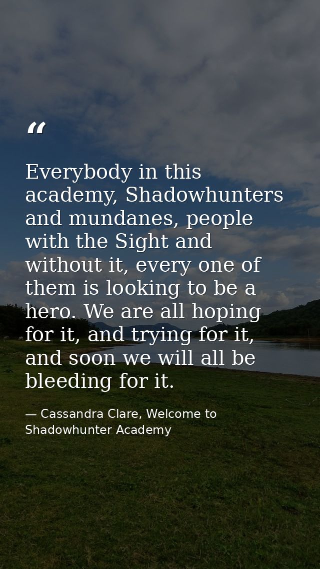 Everybody in this academy, Shadowhunters and mundanes, people with the Sight and without it, every one of them is lookin — Cassandra Clare, Welcome to Shadowhunter Academy