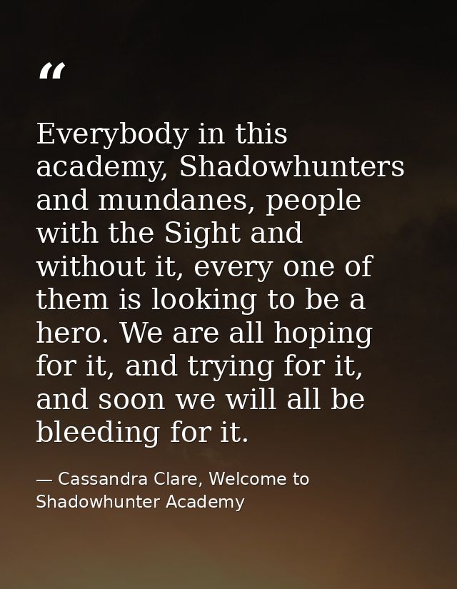 Everybody in this academy, Shadowhunters and mundanes, people with the Sight and without it, every one of them is lookin — Cassandra Clare, Welcome to Shadowhunter Academy
