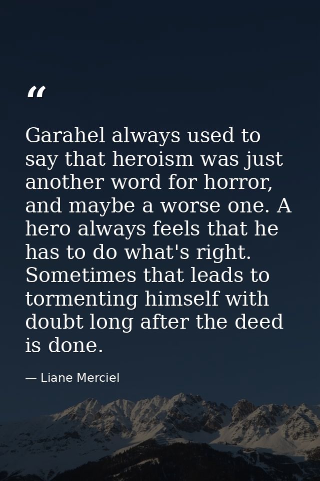 Garahel always used to say that heroism was just another word for horror, and maybe a worse one. A hero always feels tha — Liane Merciel