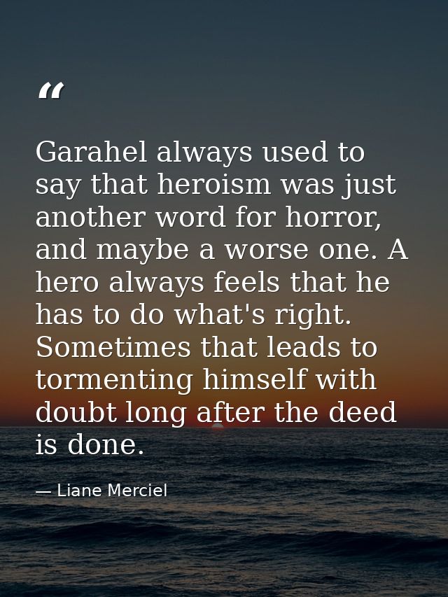 Garahel always used to say that heroism was just another word for horror, and maybe a worse one. A hero always feels tha — Liane Merciel