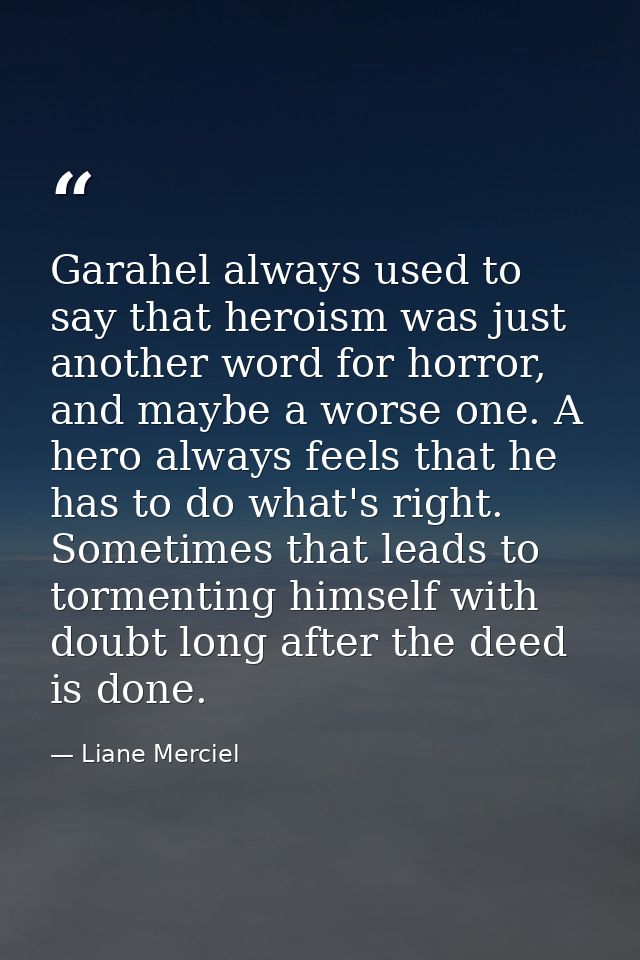 Garahel always used to say that heroism was just another word for horror, and maybe a worse one. A hero always feels tha — Liane Merciel