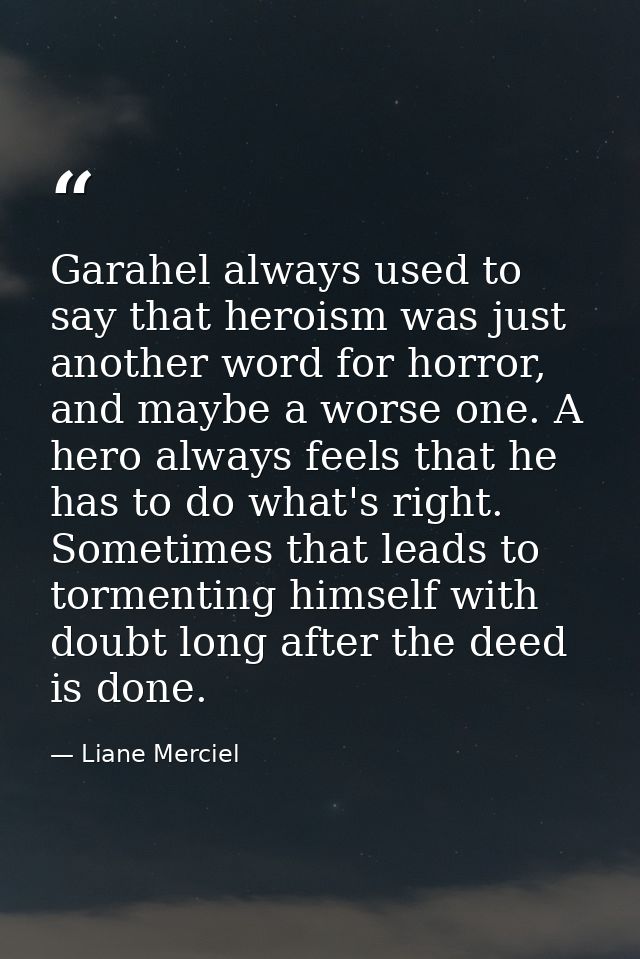 Garahel always used to say that heroism was just another word for horror, and maybe a worse one. A hero always feels tha — Liane Merciel
