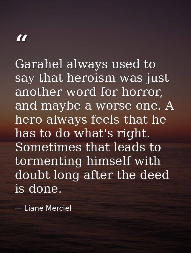 Garahel always used to say that heroism was just another word for horror, and maybe a worse one. A hero always feels tha — Liane Merciel