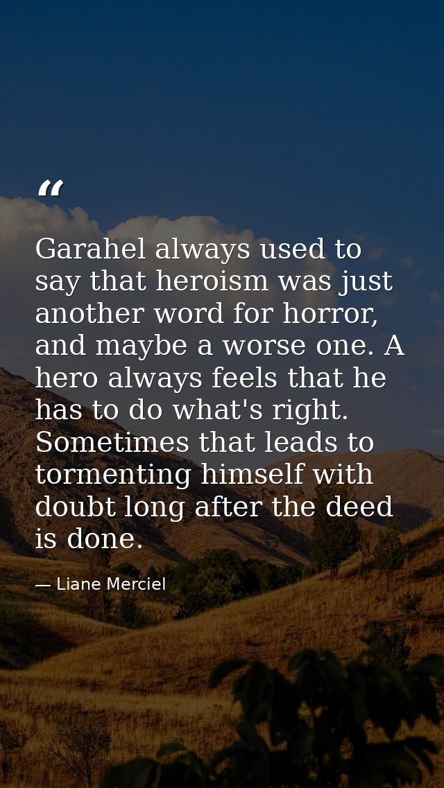 Garahel always used to say that heroism was just another word for horror, and maybe a worse one. A hero always feels tha — Liane Merciel