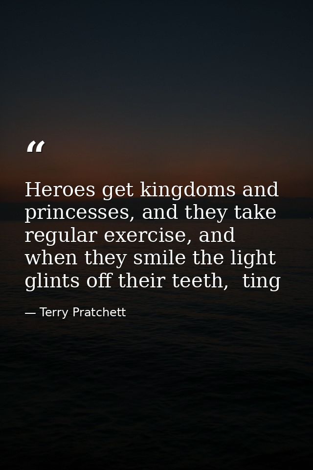 Heroes get kingdoms and princesses, and they take regular exercise, and when they smile the light glints off their teeth — Terry Pratchett