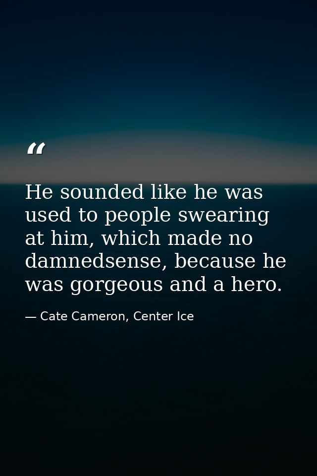 He sounded like he was used to people swearing at him, which made no damnedsense, because he was gorgeous and a hero. — Cate Cameron, Center Ice