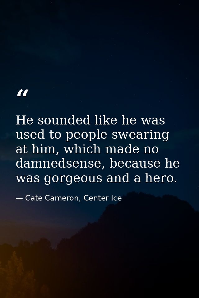 He sounded like he was used to people swearing at him, which made no damnedsense, because he was gorgeous and a hero. — Cate Cameron, Center Ice