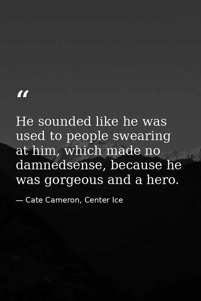 He sounded like he was used to people swearing at him, which made no damnedsense, because he was gorgeous and a hero. — Cate Cameron, Center Ice